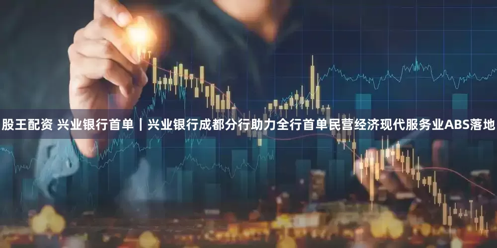 股王配资 兴业银行首单｜兴业银行成都分行助力全行首单民营经济现代服务业ABS落地