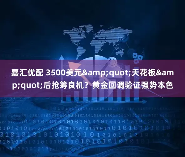 嘉汇优配 3500美元&quot;天花板&quot;后抢筹良机？黄金回调验证强势本色