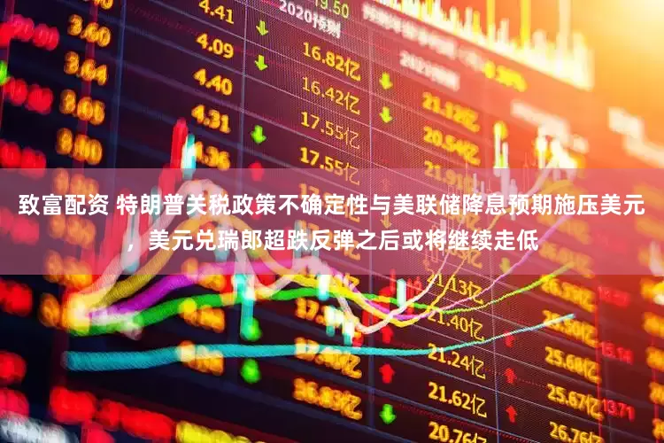 致富配资 特朗普关税政策不确定性与美联储降息预期施压美元，美元兑瑞郎超跌反弹之后或将继续走低