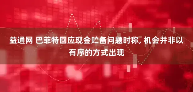 益通网 巴菲特回应现金贮备问题时称, 机会并非以有序的方式出现