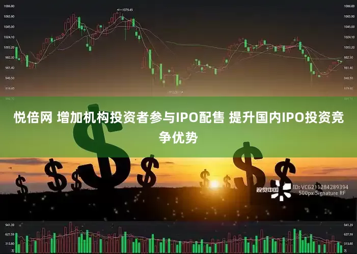 悦倍网 增加机构投资者参与IPO配售 提升国内IPO投资竞争优势