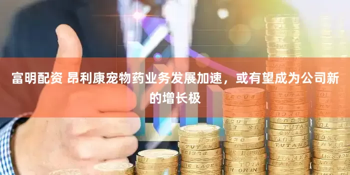 富明配资 昂利康宠物药业务发展加速，或有望成为公司新的增长极