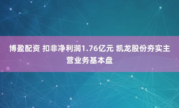 博盈配资 扣非净利润1.76亿元 凯龙股份夯实主营业务基本盘