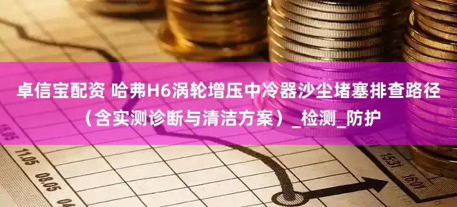 卓信宝配资 哈弗H6涡轮增压中冷器沙尘堵塞排查路径（含实测诊断与清洁方案）_检测_防护