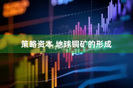 策略资本 地球铜矿的形成