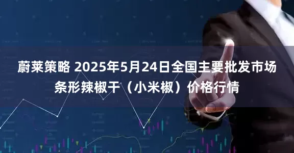 蔚莱策略 2025年5月24日全国主要批发市场条形辣椒干(小米椒)价格行情
