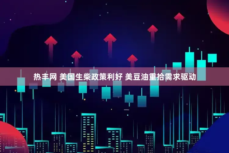 热丰网 美国生柴政策利好 美豆油重拾需求驱动