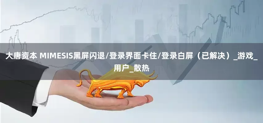 大唐资本 MIMESIS黑屏闪退/登录界面卡住/登录白屏（已解决）_游戏_用户_散热