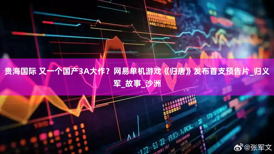 贵海国际 又一个国产3A大作？网易单机游戏《归唐》发布首支预告片_归义军_故事_沙洲