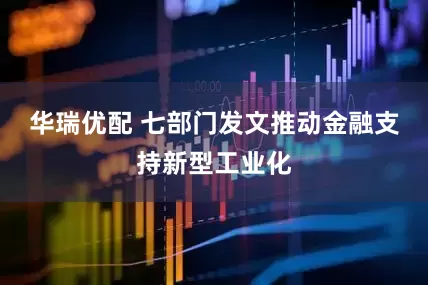 华瑞优配 七部门发文推动金融支持新型工业化