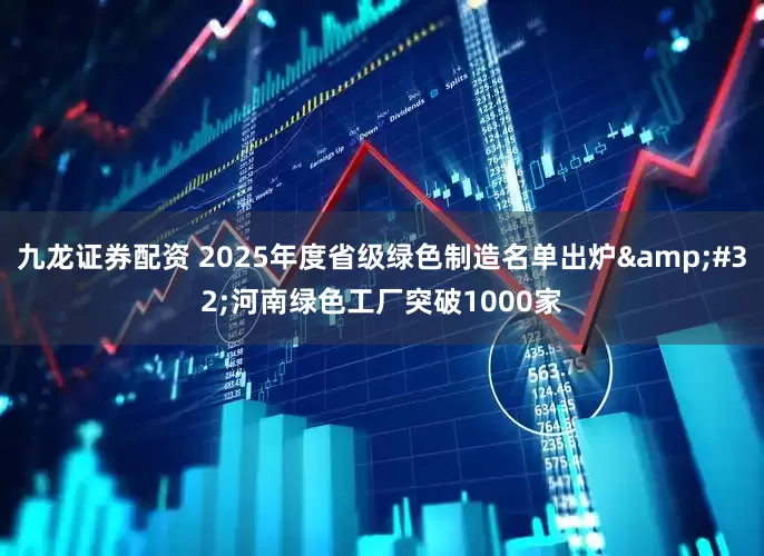九龙证券配资 2025年度省级绿色制造名单出炉&#32;河南绿色工厂突破1000家