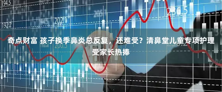 奇点财富 孩子换季鼻炎总反复，还难受？清鼻堂儿童专项护理受家长热捧