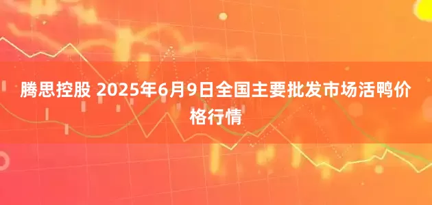 腾思控股 2025年6月9日全国主要批发市场活鸭价格行情