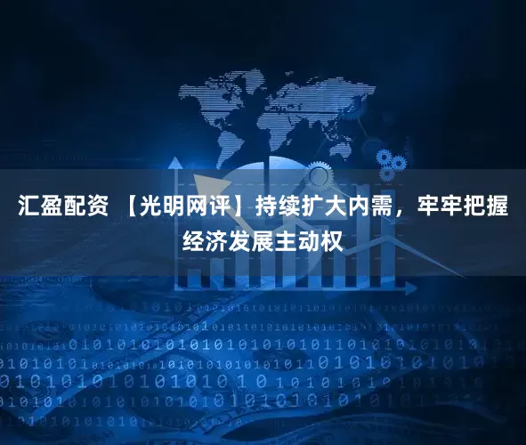 汇盈配资 【光明网评】持续扩大内需,牢牢把握经济发展主动权