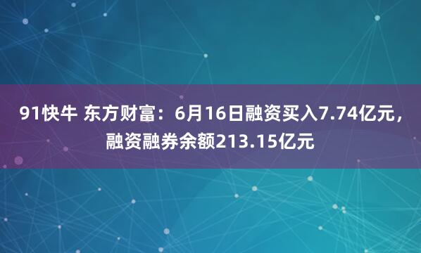 91快牛 东方财富:6月16日融资买入7.74亿元,融资融券余额213.15亿元