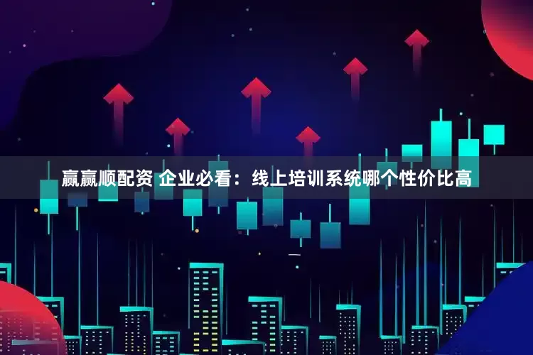 赢赢顺配资 企业必看：线上培训系统哪个性价比高