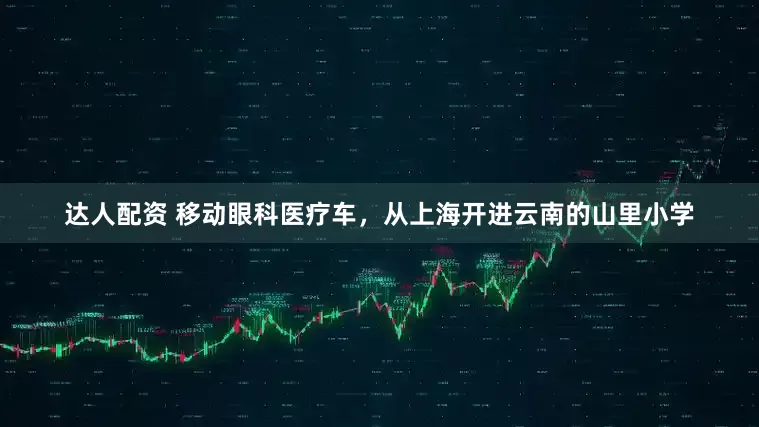 达人配资 移动眼科医疗车，从上海开进云南的山里小学